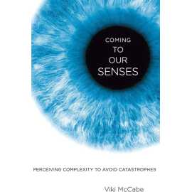 Coming To Our Senses Perceiving Complexity To Avoid Catastrophes (HB)