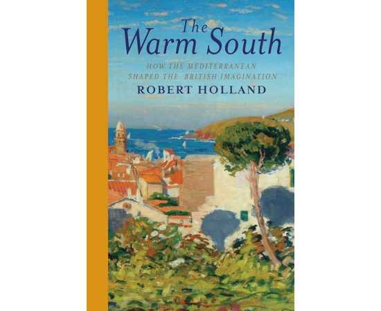 The Warm South How The Mediterranean Shaped The British Imagination (HB)